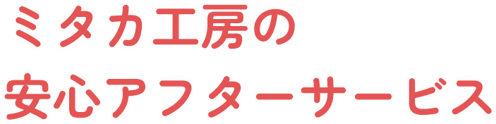 ミタカ工房の安心アフターサービス